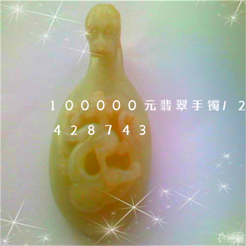 100000元翡翠手镯/2023031428743