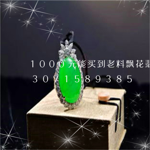 1000元能买到老料飘花翡翠吗/2023071589385