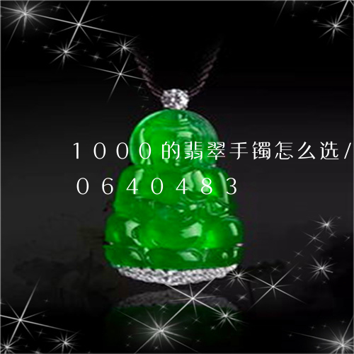 1000的翡翠手镯怎么选/2023110640483