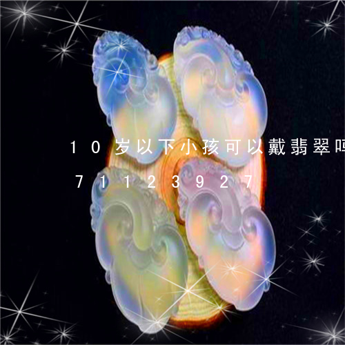 10岁以下小孩可以戴翡翠吗/2023071123927