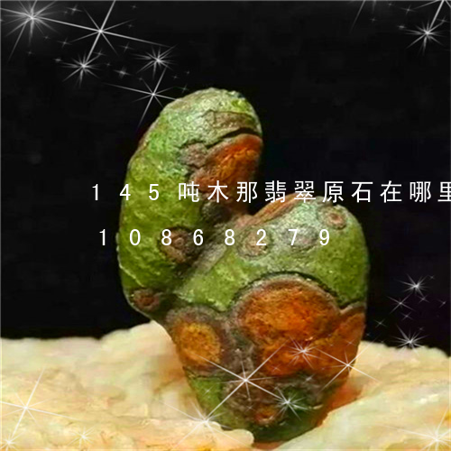 145吨木那翡翠原石在哪里/2023110868279