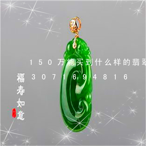 150万能买到什么样的翡翠镯子/2023071694816