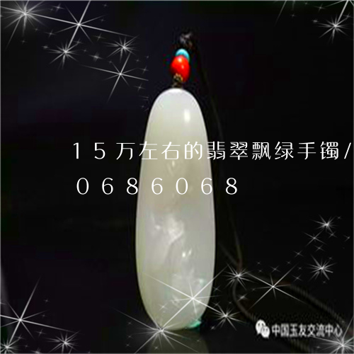 15万左右的翡翠飘绿手镯/2023110686068