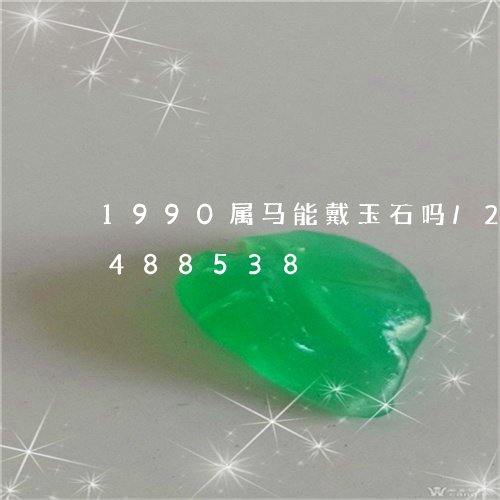 1990属马能戴玉石吗/2023031488538