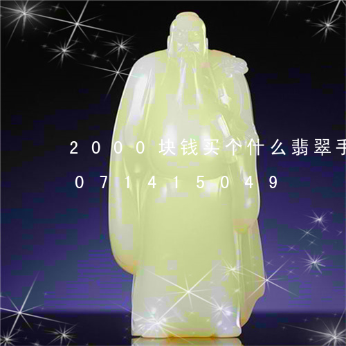 2000块钱买个什么翡翠手镯/2023071415049