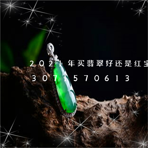 2021年买翡翠好还是红宝石好/2023071570613