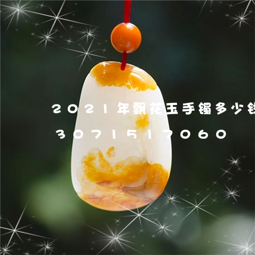 2021年飘花玉手镯多少钱一个/2023071517060