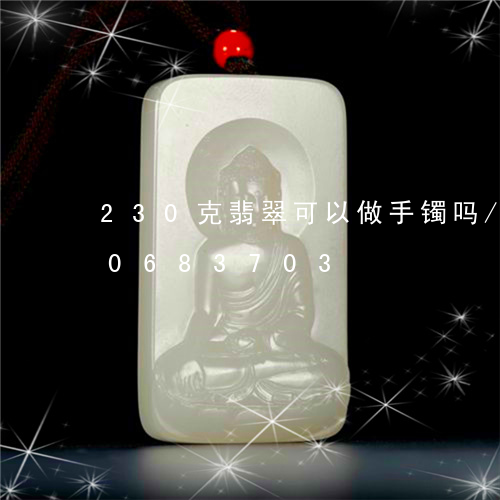 230克翡翠可以做手镯吗/2023110683703