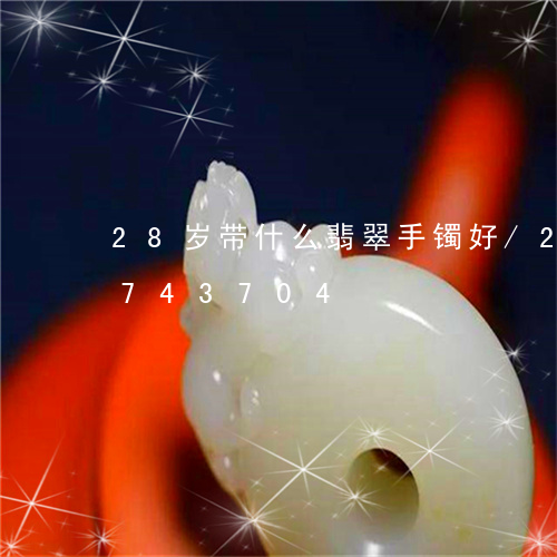 28岁带什么翡翠手镯好/2023111743704