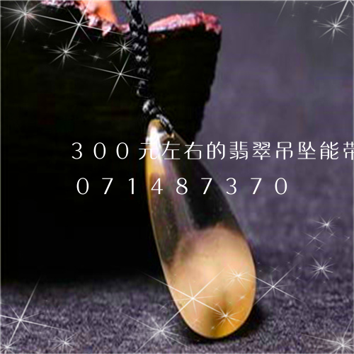 300元左右的翡翠吊坠能带吗/2023071487370