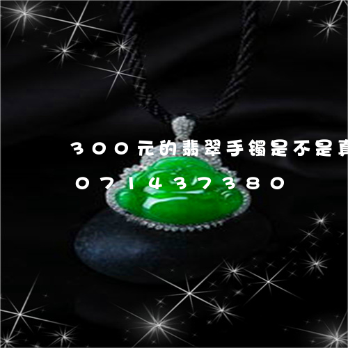 300元的翡翠手镯是不是真的/2023071437380