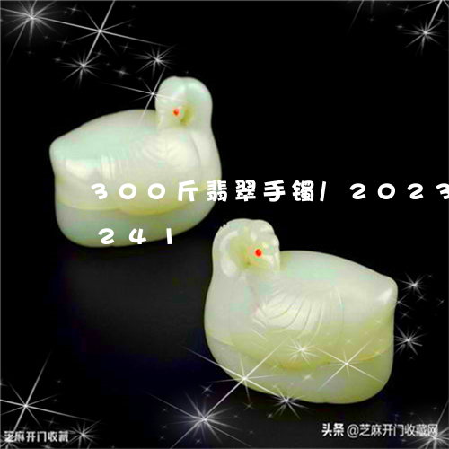 300斤翡翠手镯/2023042756241