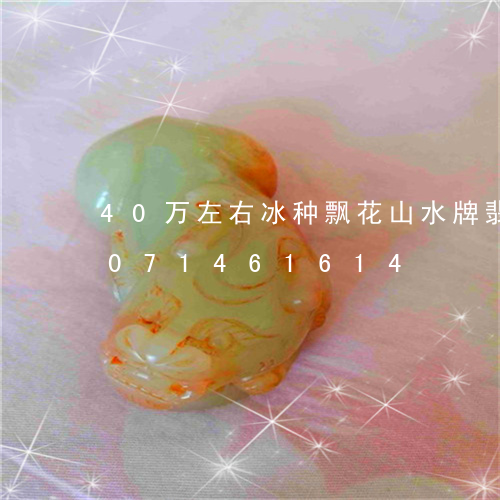 40万左右冰种飘花山水牌翡翠/2023071461614