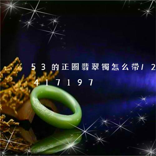 53的正圈翡翠镯怎么带/2023031417197