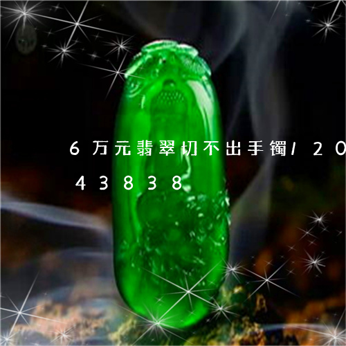 6万元翡翠切不出手镯/2023072143838