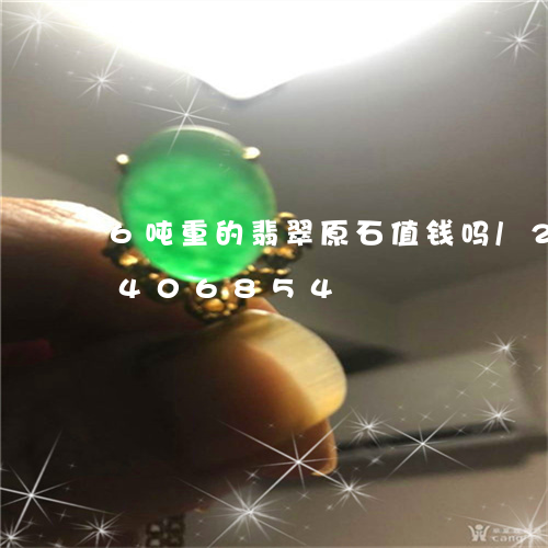 6吨重的翡翠原石值钱吗/2023031406854