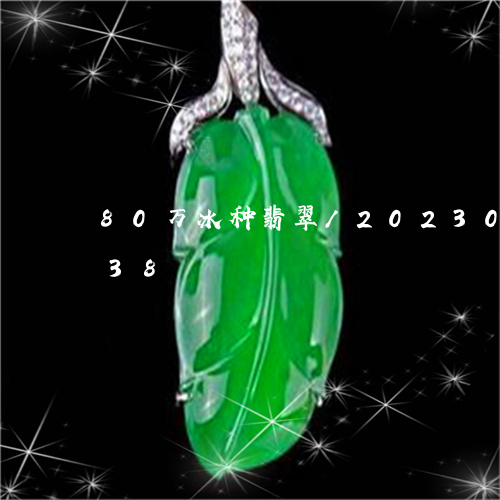 80万冰种翡翠/2023033101038