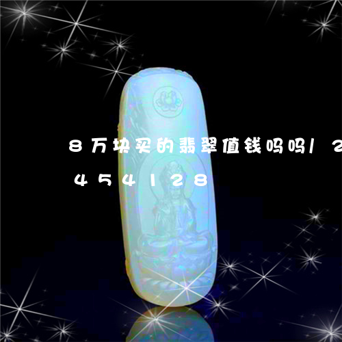 8万块买的翡翠值钱吗吗/2023031454128