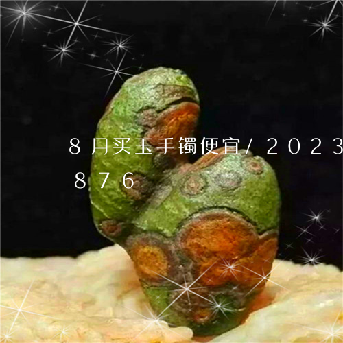 8月买玉手镯便宜/2023042644876