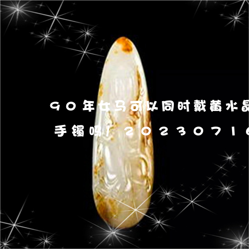 90年女马可以同时戴黄水晶手链和红玛瑙手镯吗/2023071648393