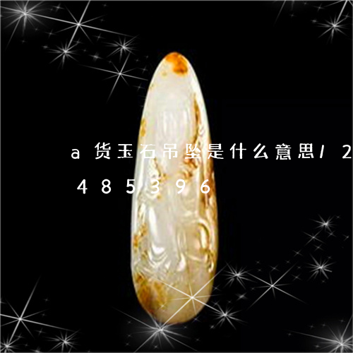 a货玉石吊坠是什么意思/2023031485396