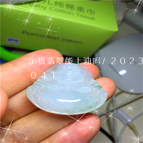 a货翡翠能上油吗/2023042618041