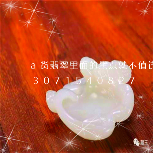 a货翡翠里面的黑点就不值钱了吗/2023071540827