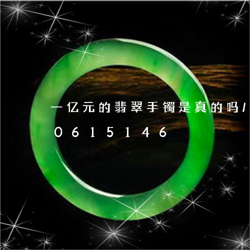 一亿元的翡翠手镯是真的吗/2023110615146