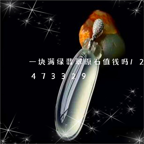 一块满绿翡翠原石值钱吗/2023031473329