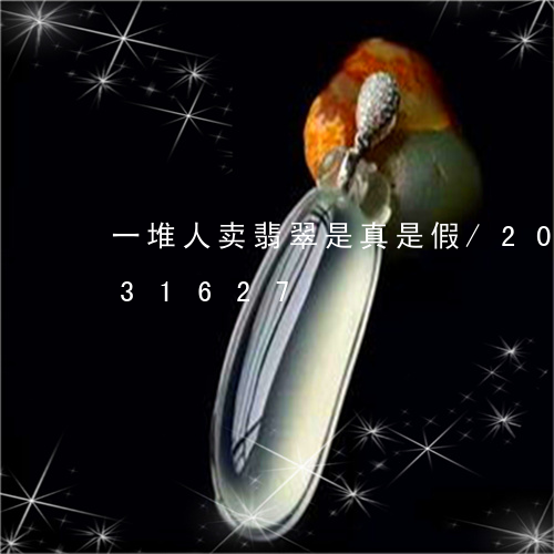 一堆人卖翡翠是真是假/2023120631627