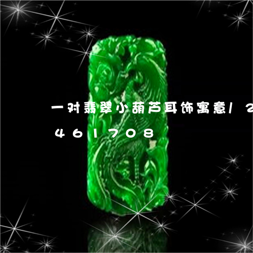 一对翡翠小葫芦耳饰寓意/2023031461708