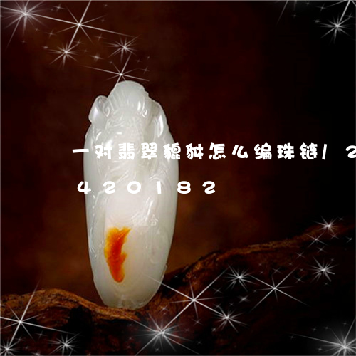 一对翡翠貔貅怎么编珠链/2023031420182