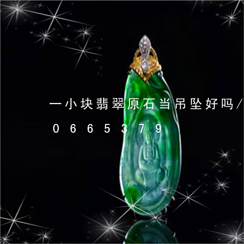 一小块翡翠原石当吊坠好吗/2023110665379