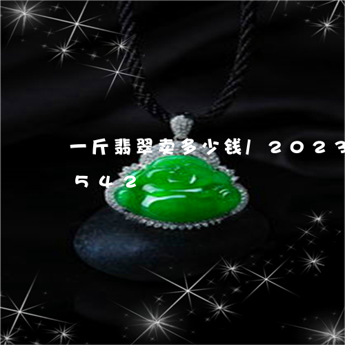 一斤翡翠卖多少钱/2023042650542