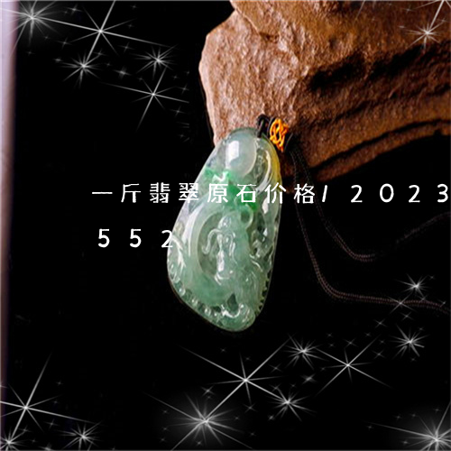 一斤翡翠原石价格/2023042612552