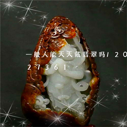 一般人能天天戴翡翠吗/2023092827361