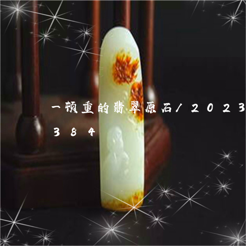 一顿重的翡翠原石/2023042681384