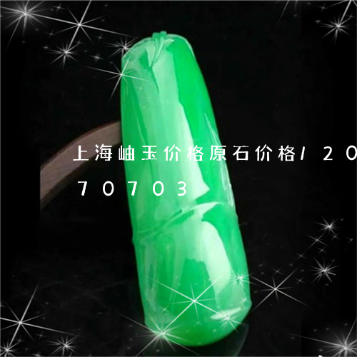 上海岫玉价格原石价格/2023072270703