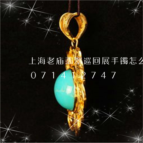 上海老庙翡翠巡回展手镯怎么样/2023071412747