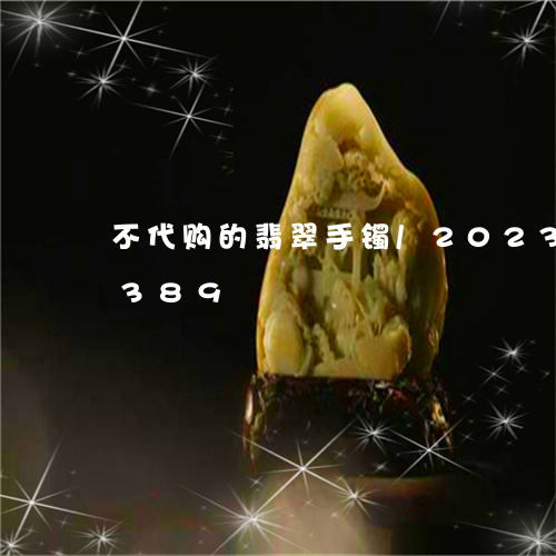 不代购的翡翠手镯/2023042761389