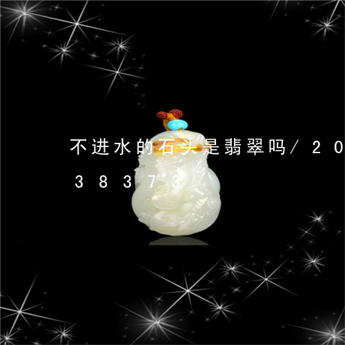 不进水的石头是翡翠吗/2023072238373