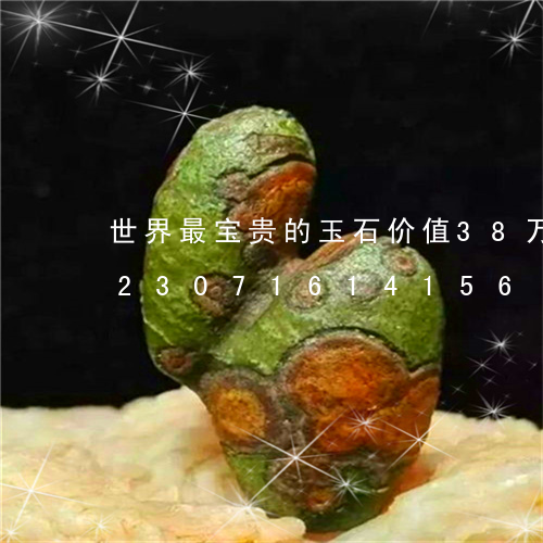 世界最宝贵的玉石价值38万亿美元/2023071614156