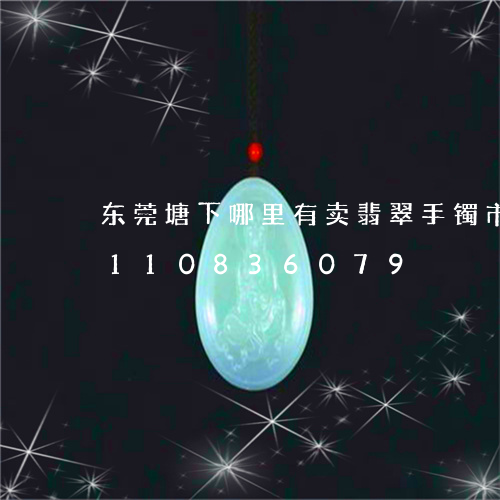 东莞塘下哪里有卖翡翠手镯市场/2023110836079