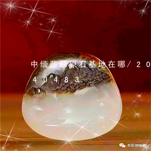 中缅翡翠原石基地在哪/2023072240483