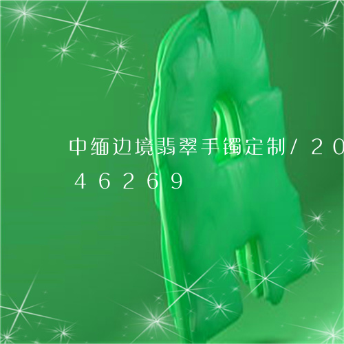 中缅边境翡翠手镯定制/2023072246269