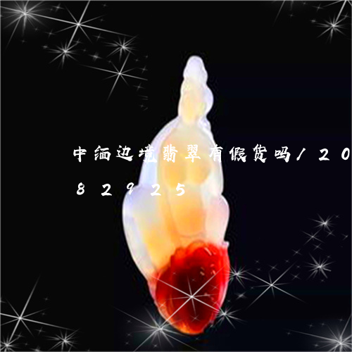 中缅边境翡翠有假货吗/2023072282925