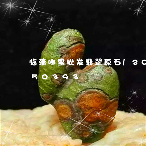 临清哪里批发翡翠原石/2023072150393