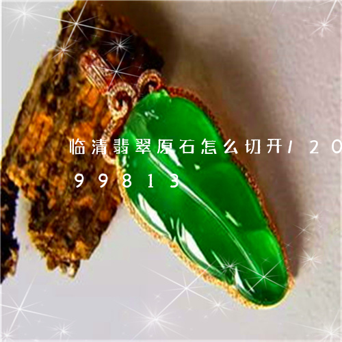 临清翡翠原石怎么切开/2023072199813