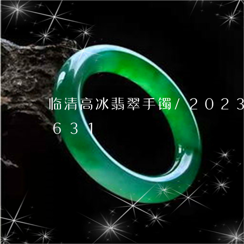 临清高冰翡翠手镯/2023042745631