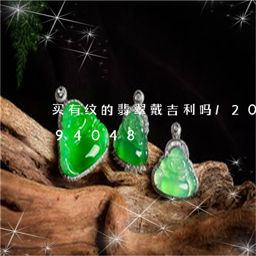 买有纹的翡翠戴吉利吗/2023120794048